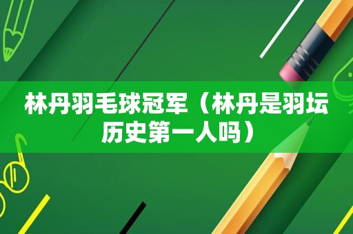 林丹羽毛球冠军（林丹是羽坛历史第一人吗）