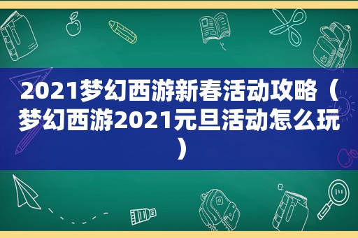 2021梦幻西游新春活动攻略（梦幻西游2021元旦活动怎么玩）
