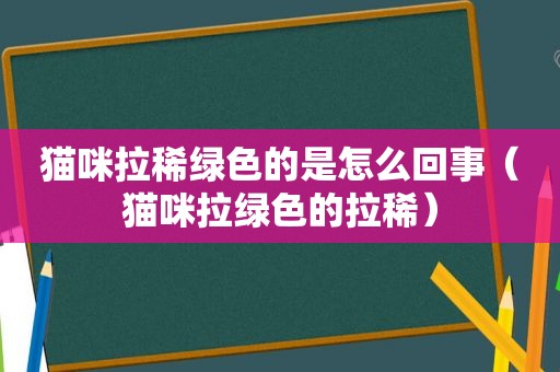 猫咪拉稀绿色的是怎么回事（猫咪拉绿色的拉稀）