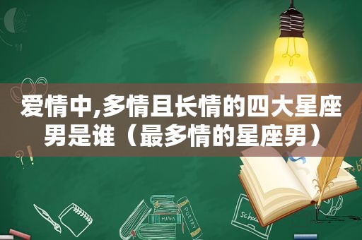 爱情中,多情且长情的四大星座男是谁（最多情的星座男）
