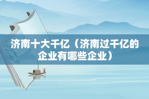 济南十大千亿（济南过千亿的企业有哪些企业）
