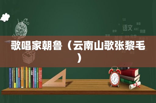 歌唱家朝鲁（云南山歌张黎毛）