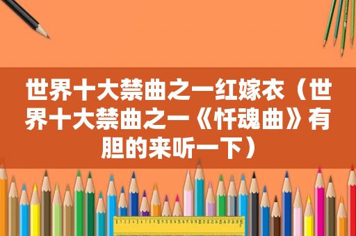 世界十大禁曲之一红嫁衣（世界十大禁曲之一《忏魂曲》有胆的来听一下）