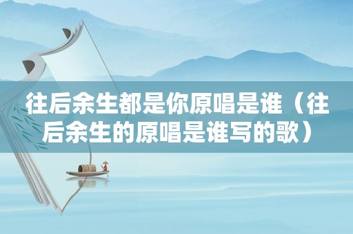 往后余生都是你原唱是谁（往后余生的原唱是谁写的歌）