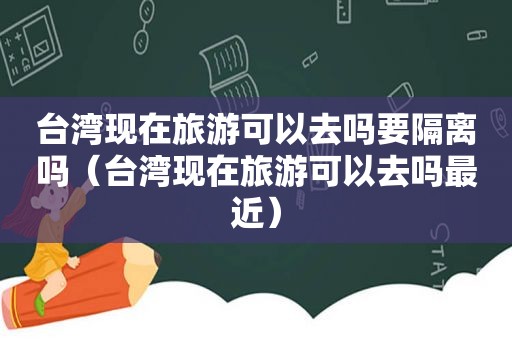 台湾现在旅游可以去吗要隔离吗（台湾现在旅游可以去吗最近）
