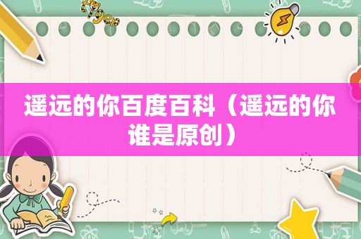 遥远的你百度百科（遥远的你谁是原创）