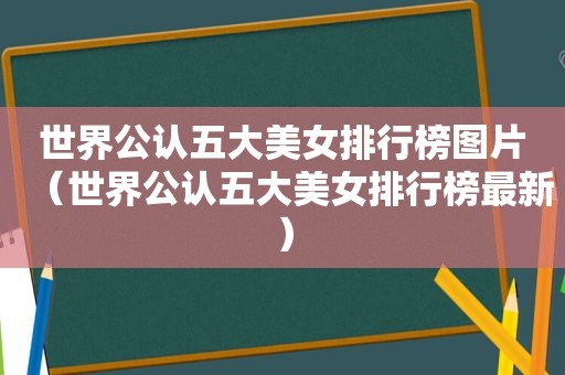 世界公认五大美女排行榜图片（世界公认五大美女排行榜最新）