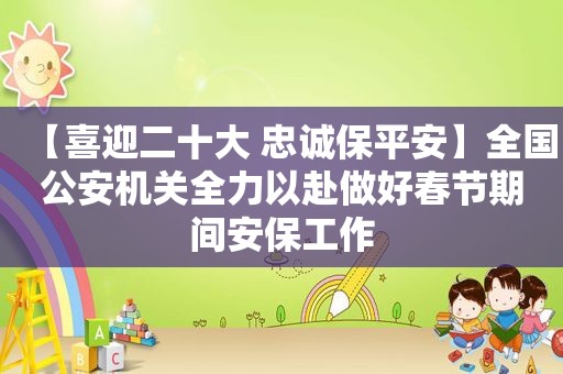 【喜迎二十大 忠诚保平安】全国公安机关全力以赴做好春节期间安保工作