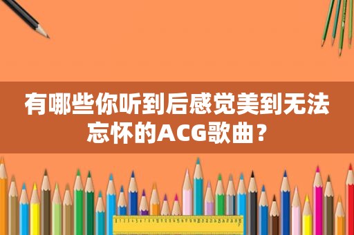 有哪些你听到后感觉美到无法忘怀的ACG歌曲？