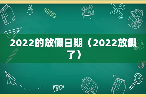 2022的放假日期（2022放假了）