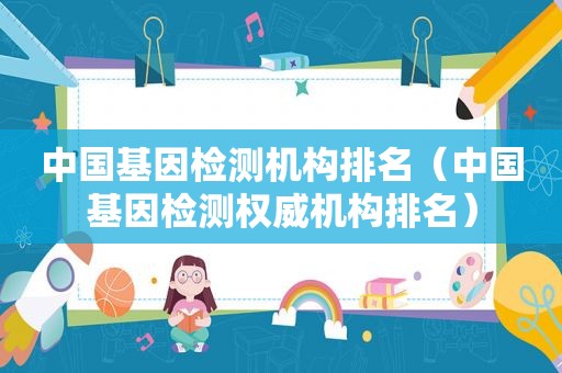 中国基因检测机构排名（中国基因检测权威机构排名）