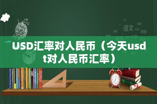 USD汇率对人民币（今天usdt对人民币汇率）