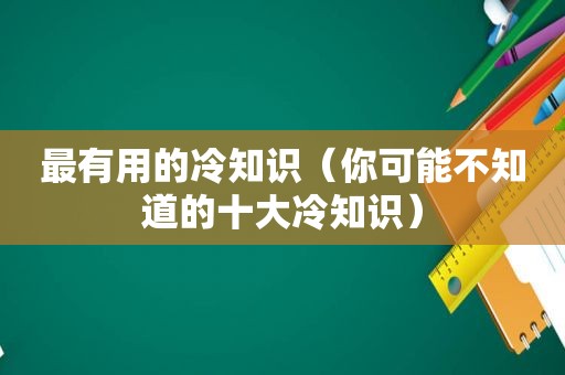 最有用的冷知识（你可能不知道的十大冷知识）