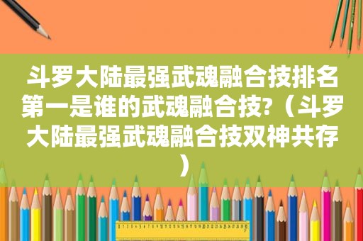 斗罗大陆最强武魂融合技排名第一是谁的武魂融合技?（斗罗大陆最强武魂融合技双神共存）