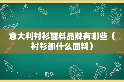 意大利衬衫面料品牌有哪些（衬衫都什么面料）