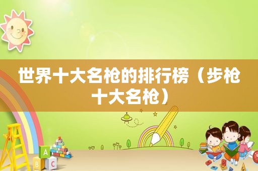 世界十大名枪的排行榜（步枪十大名枪）