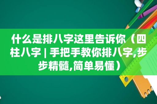 什么是排八字这里告诉你（四柱八字 | 手把手教你排八字,步步精髓,简单易懂）
