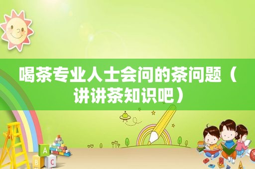 喝茶专业人士会问的茶问题（讲讲茶知识吧）
