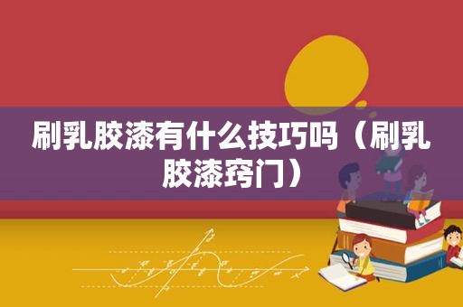 刷乳胶漆有什么技巧吗（刷乳胶漆窍门）