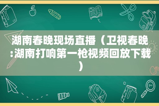 湖南春晚现场直播（卫视春晚:湖南打响第一枪视频回放下载）