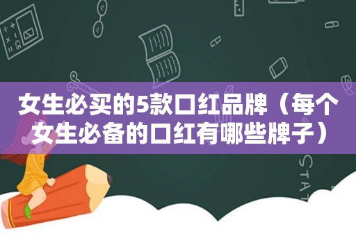 女生必买的5款口红品牌（每个女生必备的口红有哪些牌子）