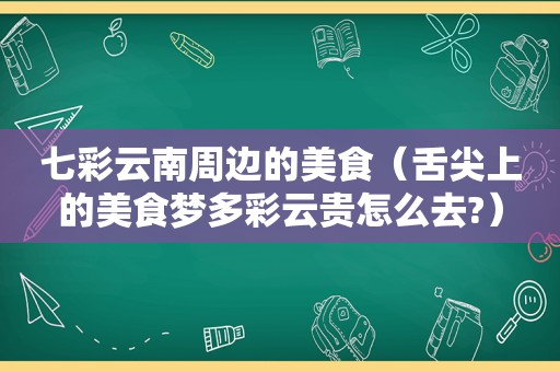 七彩云南周边的美食（舌尖上的美食梦多彩云贵怎么去?）