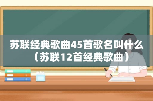 苏联经典歌曲45首歌名叫什么（苏联12首经典歌曲）
