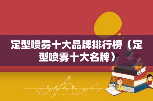 定型喷雾十大品牌排行榜（定型喷雾十大名牌）