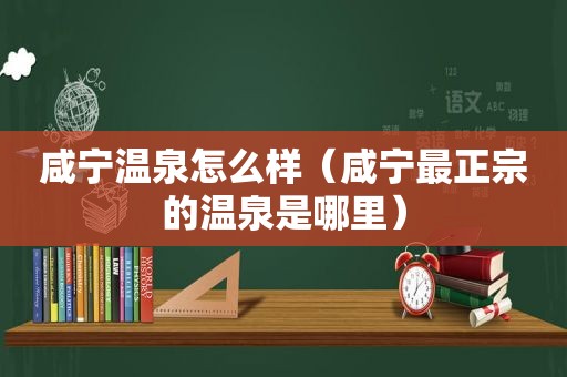 咸宁温泉怎么样（咸宁最正宗的温泉是哪里）