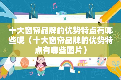 十大窗帘品牌的优势特点有哪些呢（十大窗帘品牌的优势特点有哪些图片）