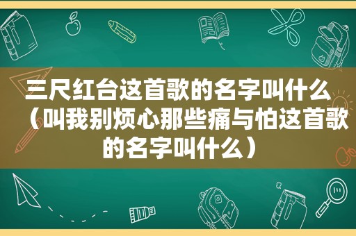 三尺红台这首歌的名字叫什么（叫我别烦心那些痛与怕这首歌的名字叫什么）