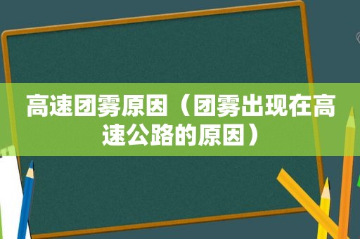 高速团雾原因（团雾出现在高速公路的原因）