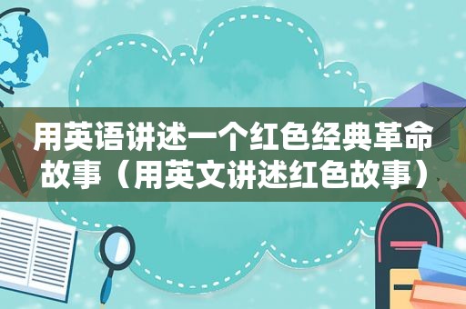 用英语讲述一个红色经典革命故事（用英文讲述红色故事）