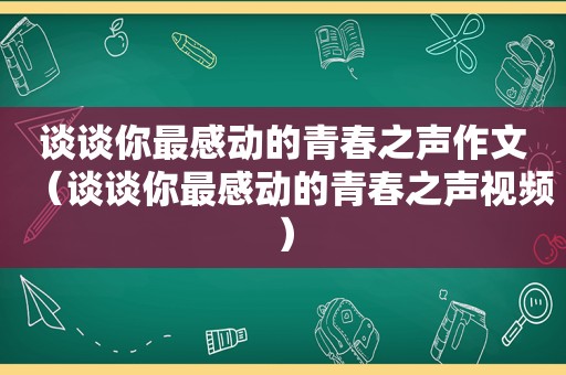 谈谈你最感动的青春之声作文（谈谈你最感动的青春之声视频）