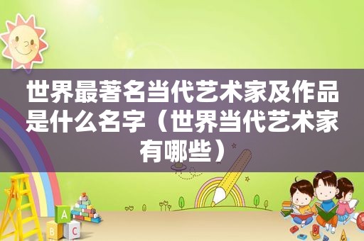 世界最著名当代艺术家及作品是什么名字（世界当代艺术家有哪些）