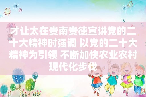 才让太在贵南贵德宣讲党的二十大精神时强调 以党的二十大精神为引领 不断加快农业农村现代化步伐