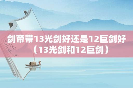剑帝带13光剑好还是12巨剑好（13光剑和12巨剑）