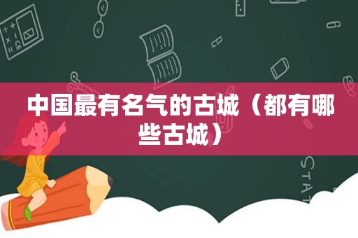 中国最有名气的古城（都有哪些古城）