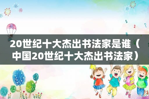 20世纪十大杰出书法家是谁（中国20世纪十大杰出书法家）