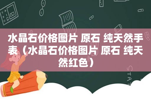 水晶石价格图片 原石 纯天然手表（水晶石价格图片 原石 纯天然红色）