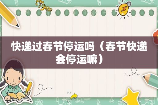快递过春节停运吗（春节快递会停运嘛）