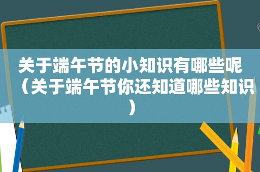 关于端午节的小知识有哪些呢（关于端午节你还知道哪些知识）