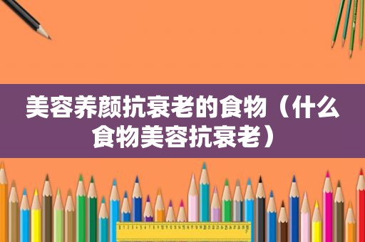 美容养颜抗衰老的食物（什么食物美容抗衰老）