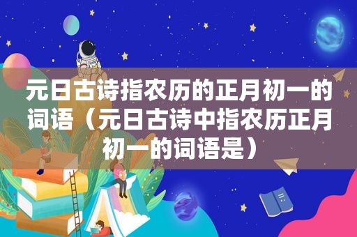 元日古诗指农历的正月初一的词语（元日古诗中指农历正月初一的词语是）