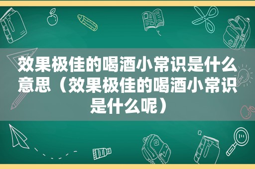 效果极佳的喝酒小常识是什么意思（效果极佳的喝酒小常识是什么呢）