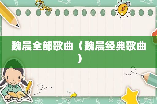 魏晨全部歌曲（魏晨经典歌曲）
