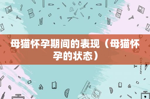 母猫怀孕期间的表现（母猫怀孕的状态）