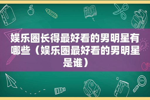 娱乐圈长得最好看的男明星有哪些（娱乐圈最好看的男明星是谁）