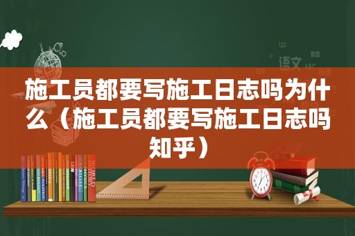 施工员都要写施工日志吗为什么（施工员都要写施工日志吗知乎）