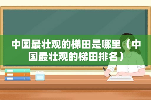 中国最壮观的梯田是哪里（中国最壮观的梯田排名）